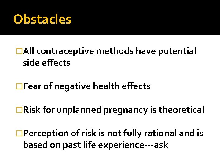 Obstacles �All contraceptive methods have potential side effects �Fear of negative health effects �Risk