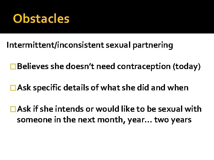 Obstacles Intermittent/inconsistent sexual partnering �Believes she doesn’t need contraception (today) �Ask specific details of