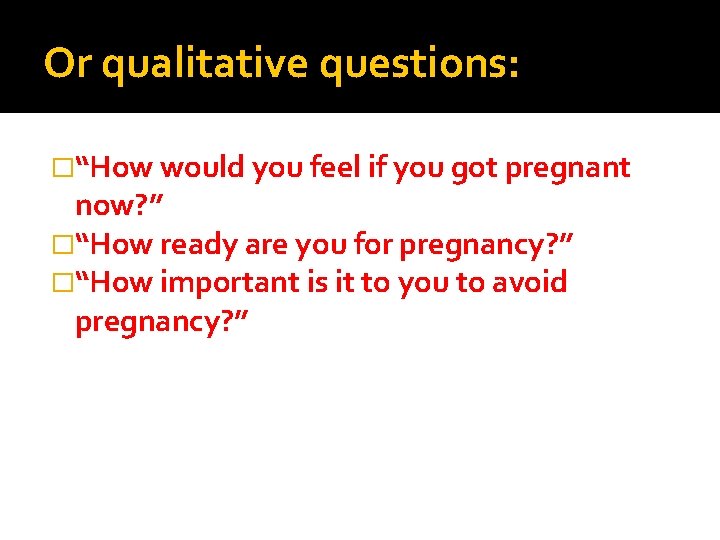Or qualitative questions: �“How would you feel if you got pregnant now? ” �“How