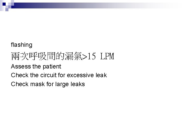 flashing 兩次呼吸間的漏氣>15 LPM Assess the patient Check the circuit for excessive leak Check mask