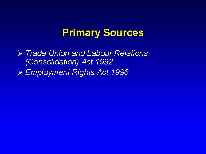 Primary Sources Ø Trade Union and Labour Relations (Consolidation) Act 1992 Ø Employment Rights