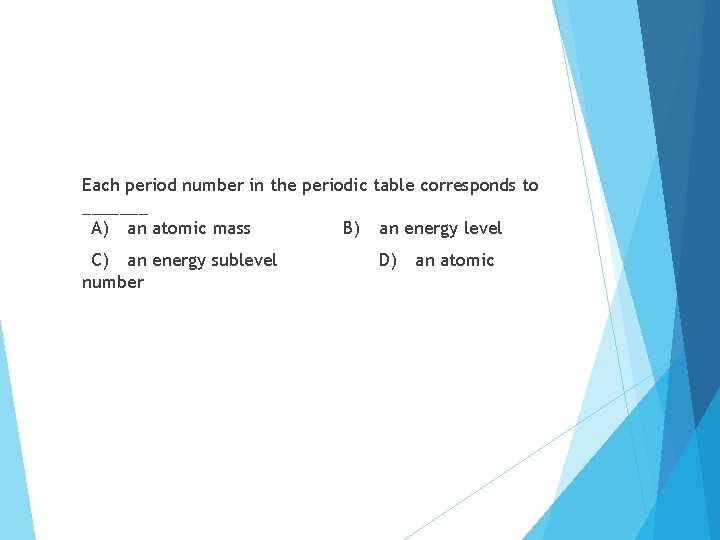 Each period number in the periodic table corresponds to _______ A) an atomic mass