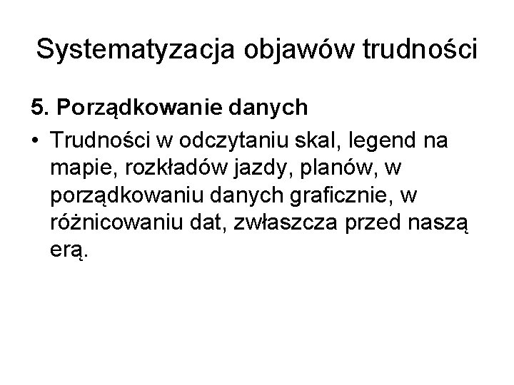 Systematyzacja objawów trudności 5. Porządkowanie danych • Trudności w odczytaniu skal, legend na mapie,