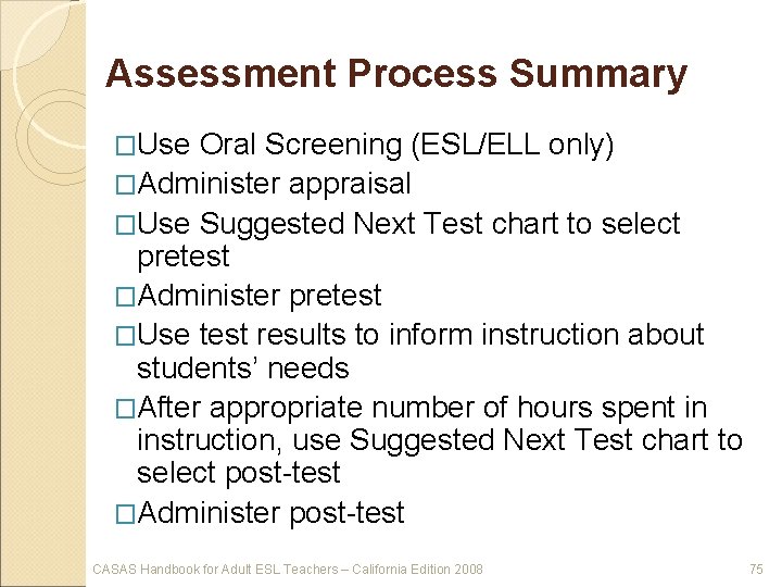Assessment Process Summary �Use Oral Screening (ESL/ELL only) �Administer appraisal �Use Suggested Next Test