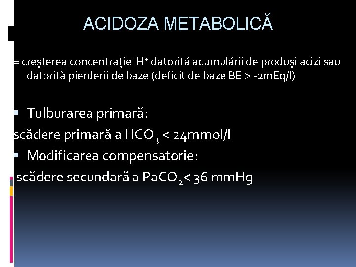 ACIDOZA METABOLICĂ = creşterea concentrației H+ datorită acumulării de produşi acizi sau datorită pierderii