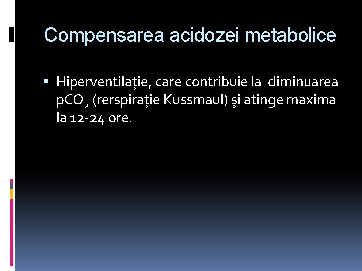 Compensarea acidozei metabolice Hiperventilație, care contribuie la diminuarea p. CO 2 (rerspirație Kussmaul) şi
