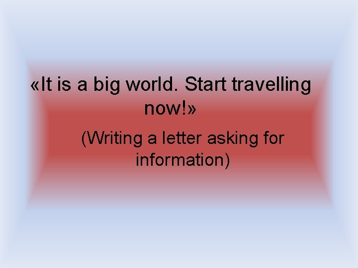  «It is a big world. Start travelling now!» (Writing a letter asking for