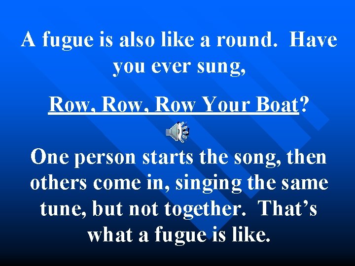 A fugue is also like a round. Have you ever sung, Row, Row Your