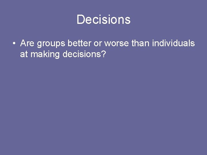 Decisions • Are groups better or worse than individuals at making decisions? 