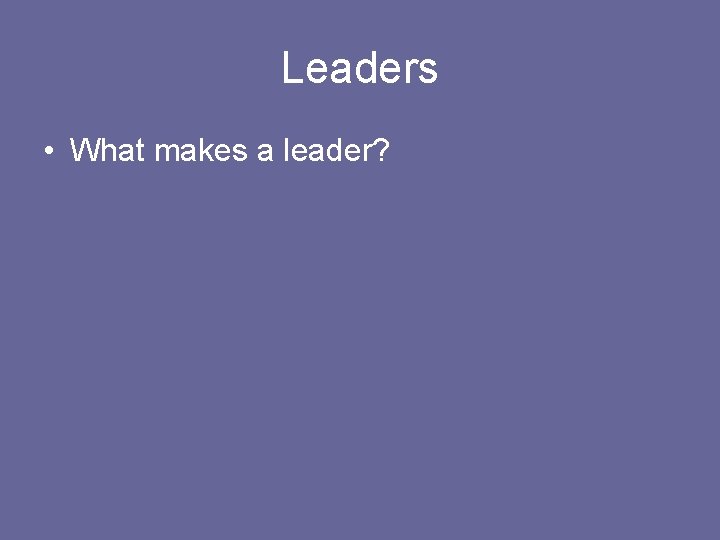 Leaders • What makes a leader? 