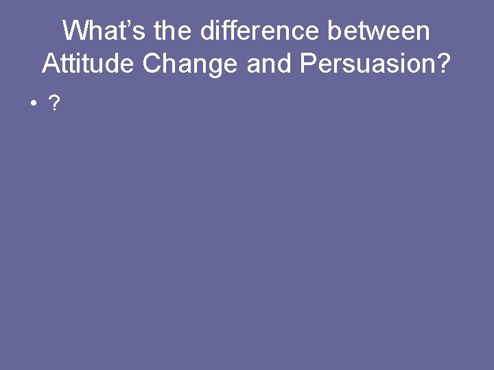 What’s the difference between Attitude Change and Persuasion? • ? 