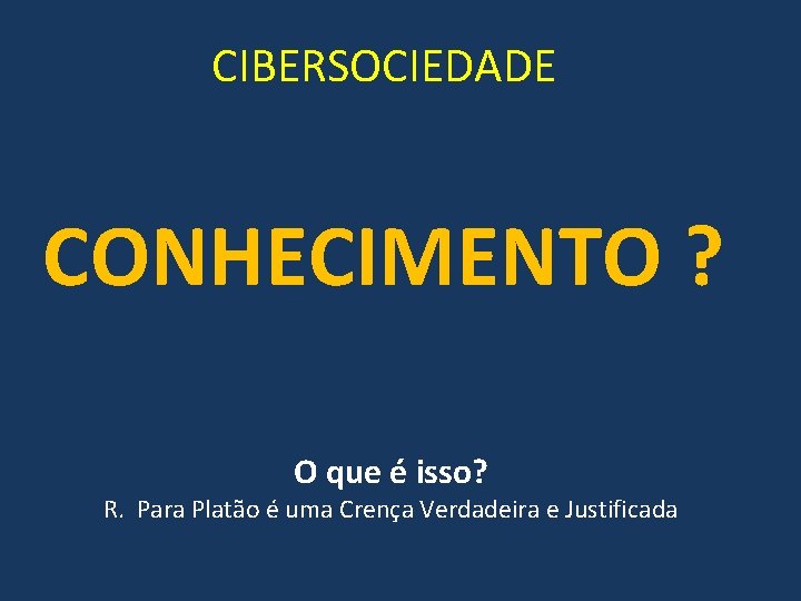 CIBERSOCIEDADE CONHECIMENTO ? O que é isso? R. Para Platão é uma Crença Verdadeira