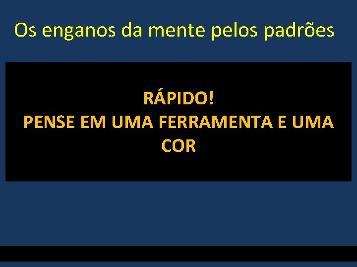 Os enganos da mente pelos padrões RÁPIDO! PENSE EM UMA FERRAMENTA E UMA COR