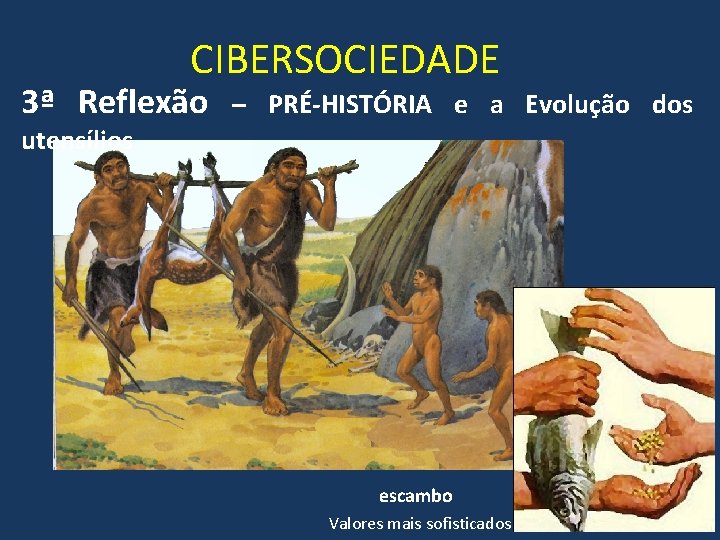 CIBERSOCIEDADE 3ª Reflexão – PRÉ-HISTÓRIA e a Evolução dos utensílios escambo Valores mais sofisticados