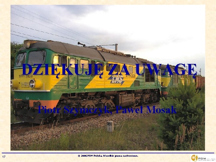 DZIĘKUJĘ ZA UWAGĘ Piotr Szymczyk, Paweł Mosak 17 © 2006 PDM Polska. Wszelkie prawa