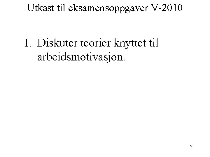 Utkast til eksamensoppgaver V-2010 1. Diskuter teorier knyttet til arbeidsmotivasjon. 2 