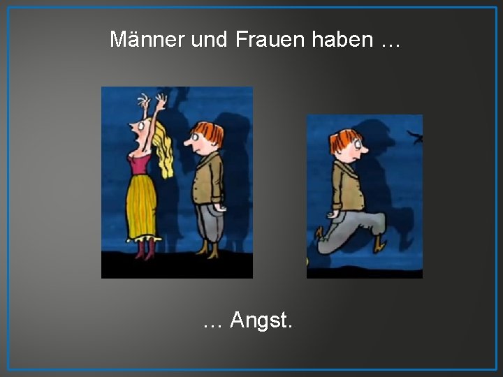 Männer und Frauen haben … … Angst. 