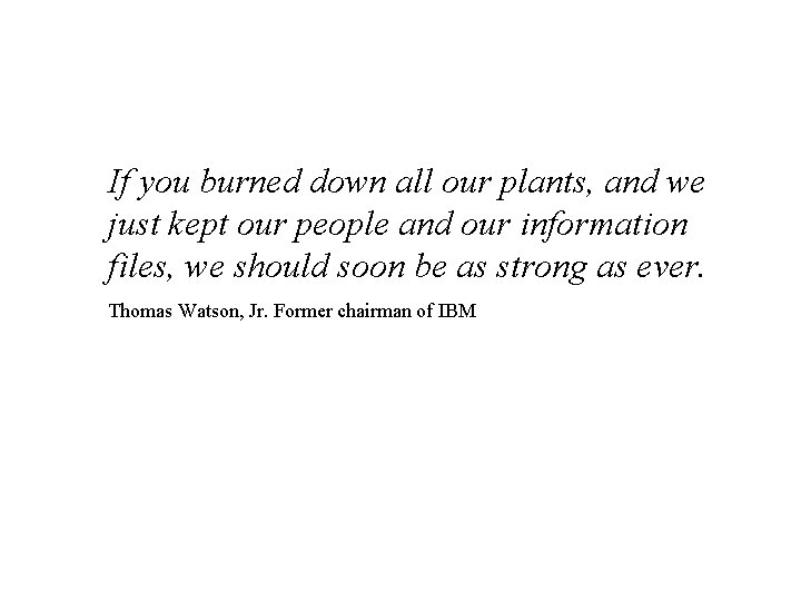 If you burned down all our plants, and we just kept our people and If you burned down all our plants, and we just kept our people and