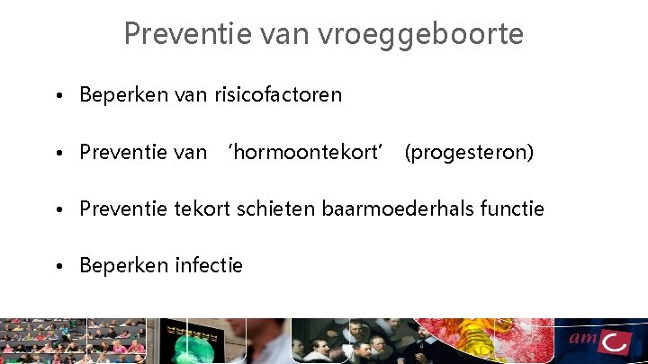 Preventie van vroeggeboorte • Beperken van risicofactoren • Preventie van ‘hormoontekort’ (progesteron) • Preventie