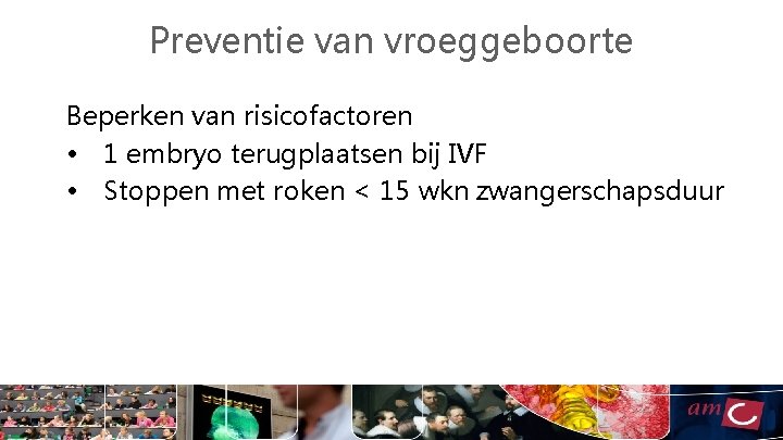 Preventie van vroeggeboorte Beperken van risicofactoren • 1 embryo terugplaatsen bij IVF • Stoppen