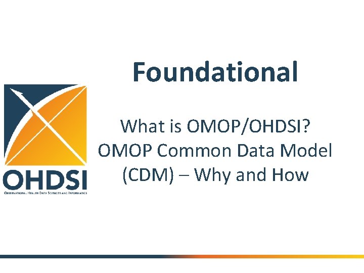 Foundational What is OMOP/OHDSI? OMOP Common Data Model (CDM) – Why and How 