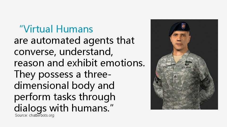 “Virtual Humans are automated agents that converse, understand, reason and exhibit emotions. They possess