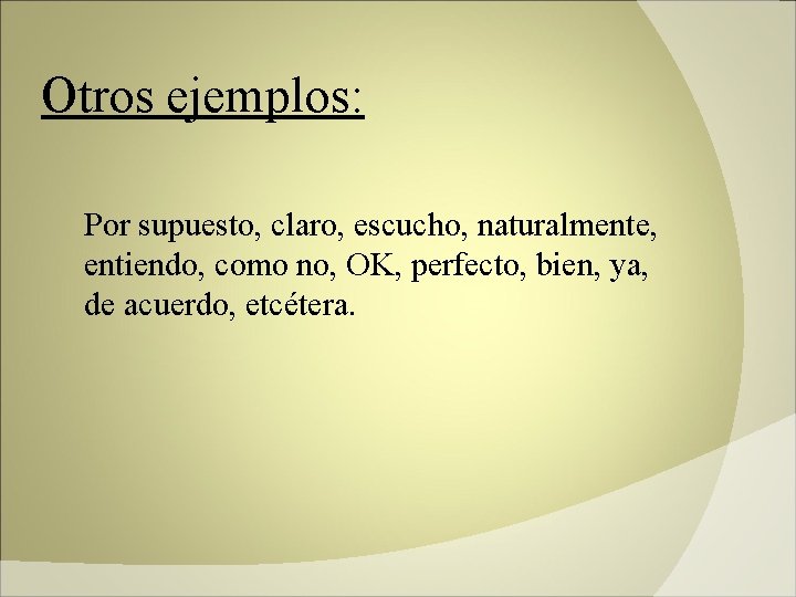 Otros ejemplos: Por supuesto, claro, escucho, naturalmente, entiendo, como no, OK, perfecto, bien, ya,