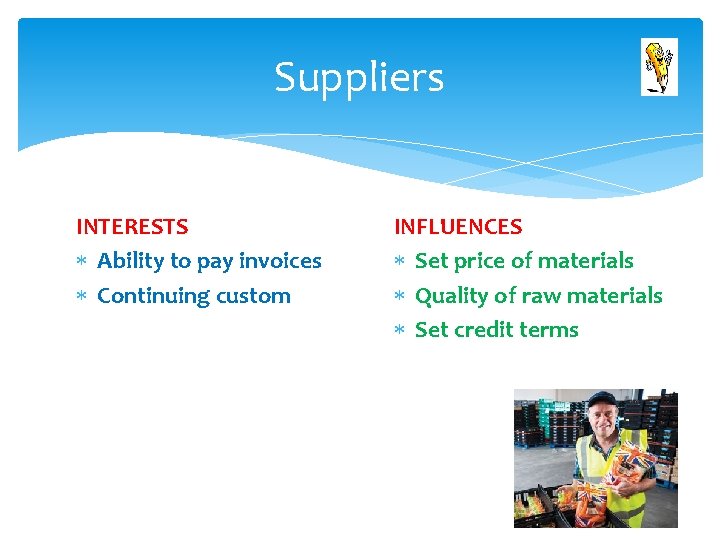 Suppliers INTERESTS Ability to pay invoices Continuing custom INFLUENCES Set price of materials Quality