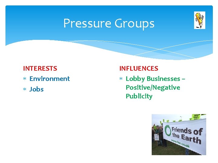 Pressure Groups INTERESTS Environment Jobs INFLUENCES Lobby Businesses – Positive/Negative Publicity 