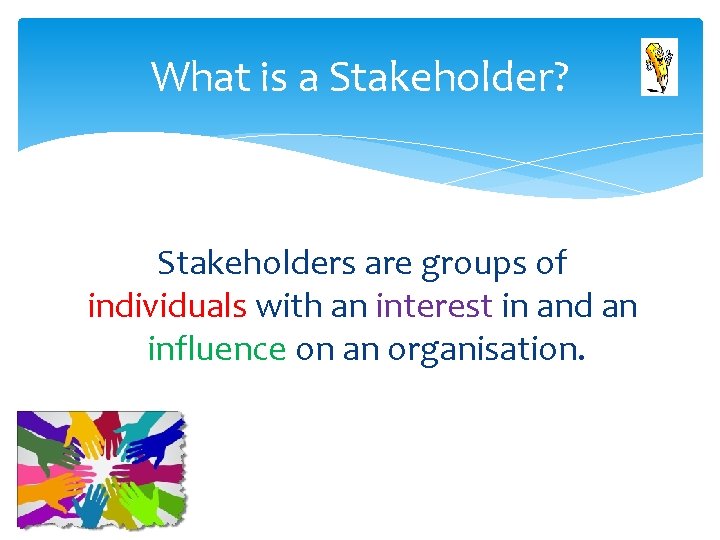 What is a Stakeholder? Stakeholders are groups of individuals with an interest in and