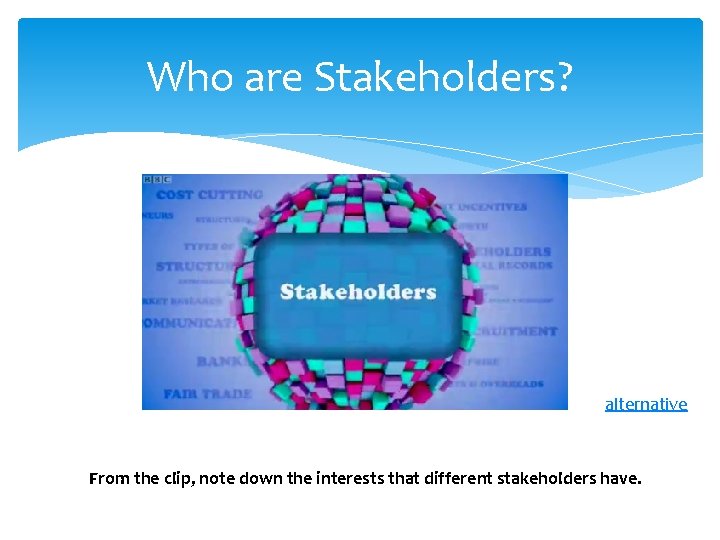Who are Stakeholders? alternative From the clip, note down the interests that different stakeholders