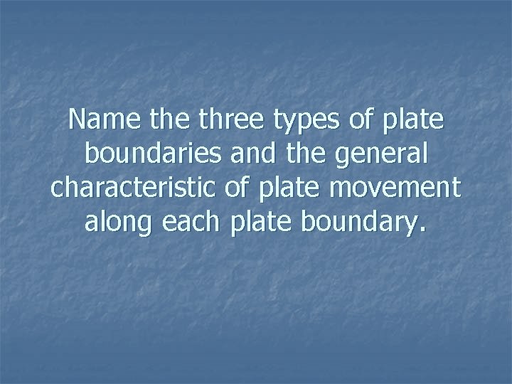 Name three types of plate boundaries and the general characteristic of plate movement along