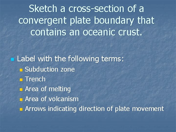 Sketch a cross-section of a convergent plate boundary that contains an oceanic crust. n