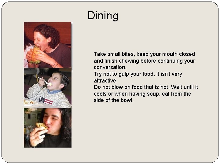Dining Take small bites, keep your mouth closed and finish chewing before continuing your