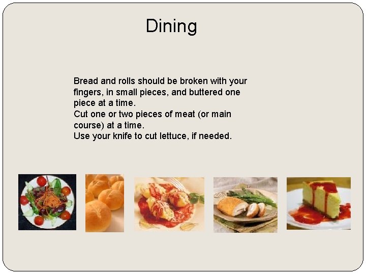 Dining Bread and rolls should be broken with your fingers, in small pieces, and
