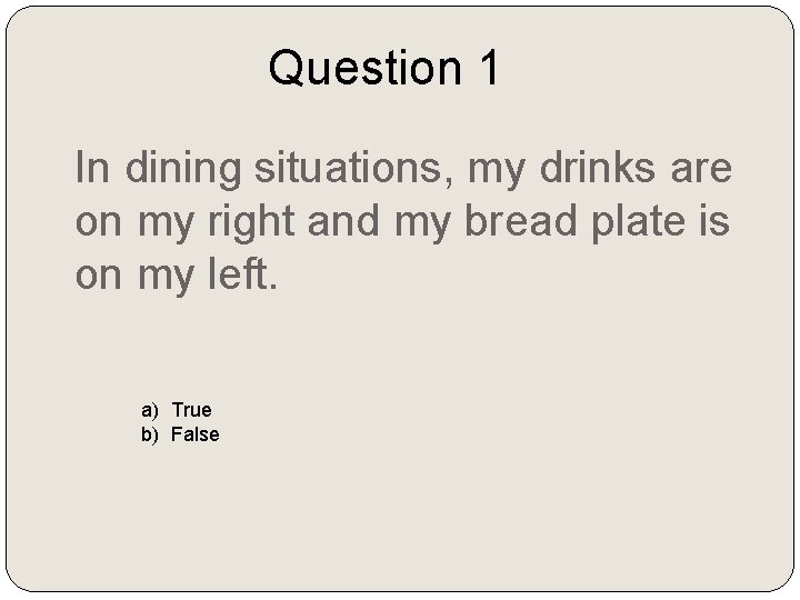 Question 1 In dining situations, my drinks are on my right and my bread