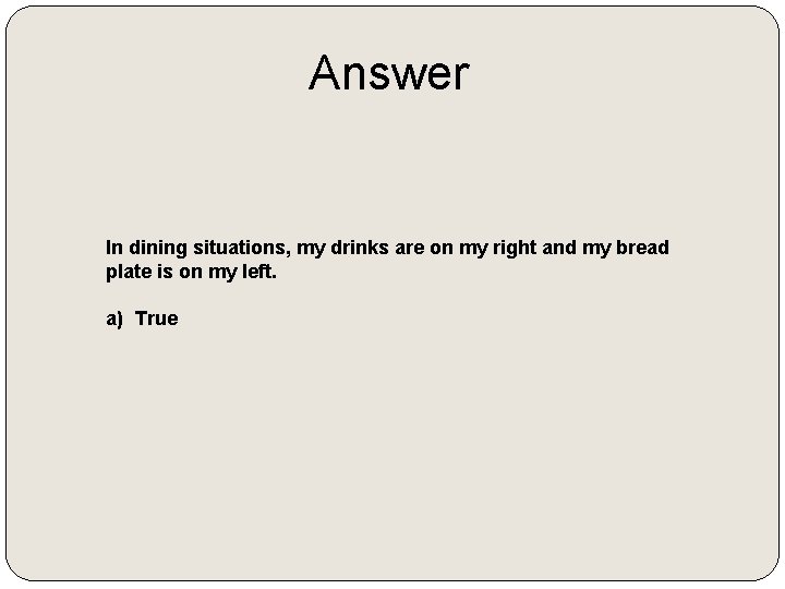 Answer In dining situations, my drinks are on my right and my bread plate