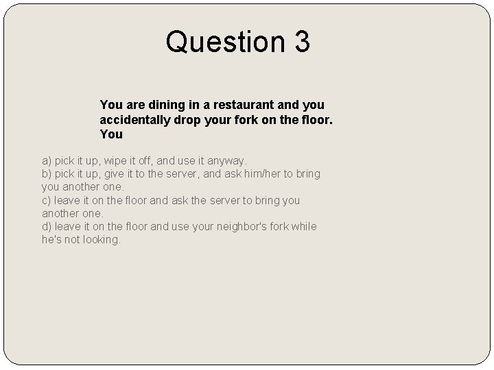 Question 3 You are dining in a restaurant and you accidentally drop your fork