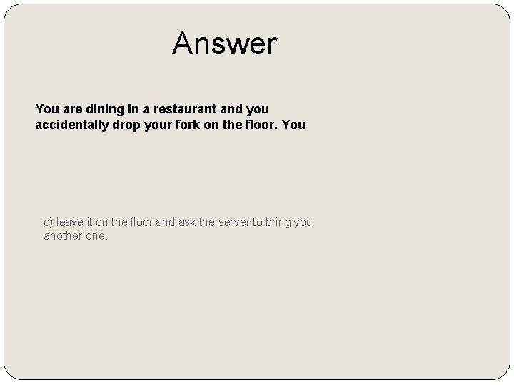 Answer You are dining in a restaurant and you accidentally drop your fork on