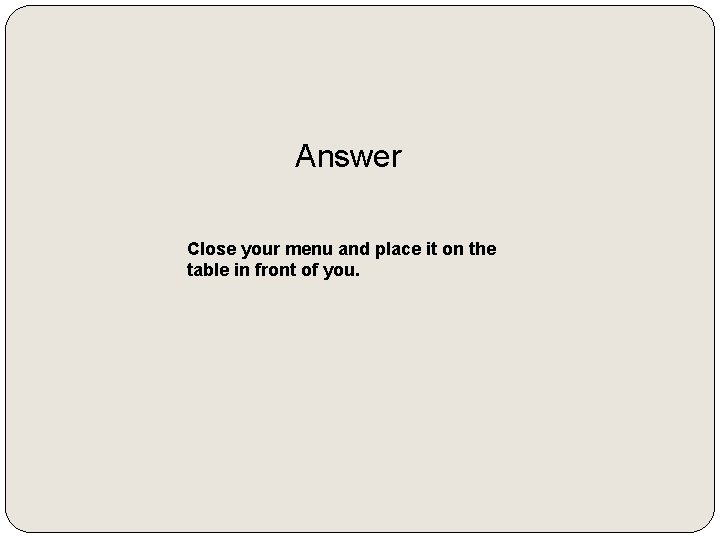 Answer Close your menu and place it on the table in front of you.