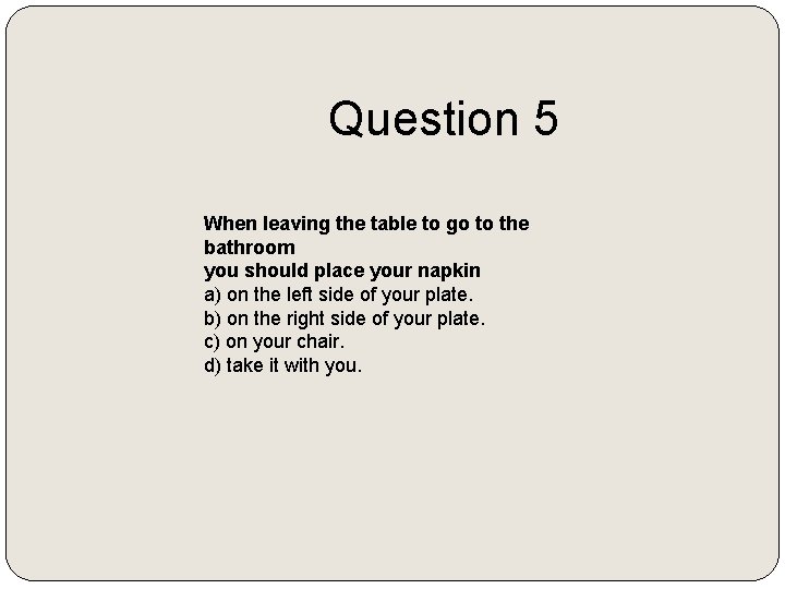 Question 5 When leaving the table to go to the bathroom you should place