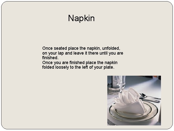 Napkin Once seated place the napkin, unfolded, on your lap and leave it there