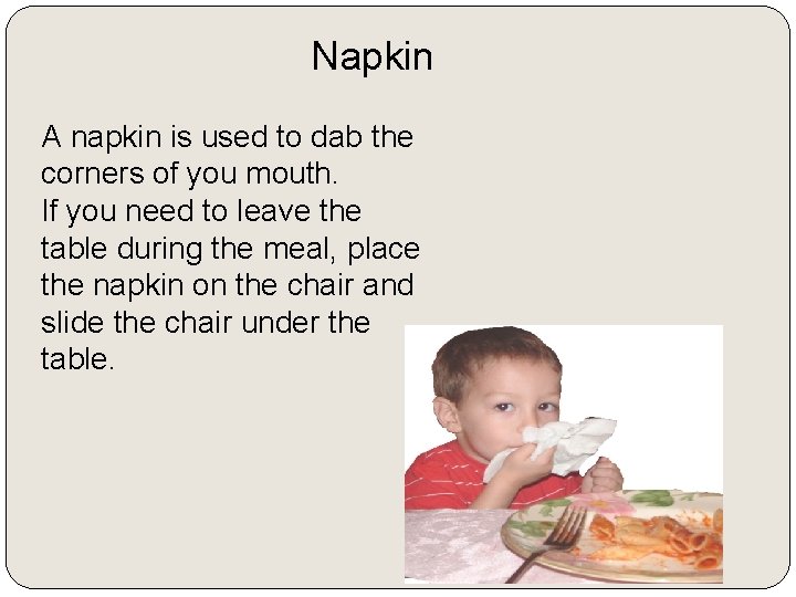 Napkin A napkin is used to dab the corners of you mouth. If you