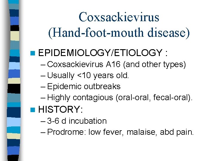 Coxsackievirus (Hand-foot-mouth disease) n EPIDEMIOLOGY/ETIOLOGY : – Coxsackievirus A 16 (and other types) –