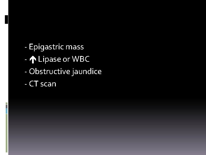 - Epigastric mass - Lipase or WBC - Obstructive jaundice - CT scan 