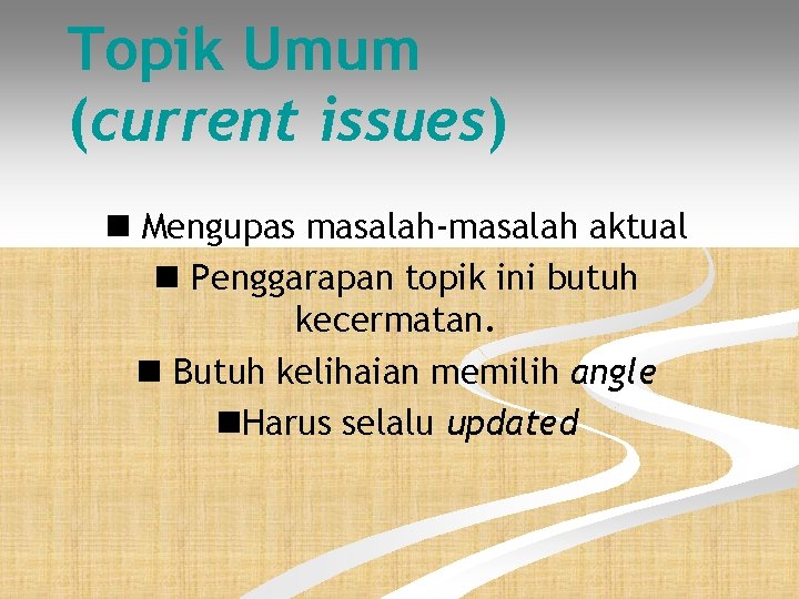Topik Umum (current issues) Mengupas masalah-masalah aktual Penggarapan topik ini butuh kecermatan. Butuh kelihaian