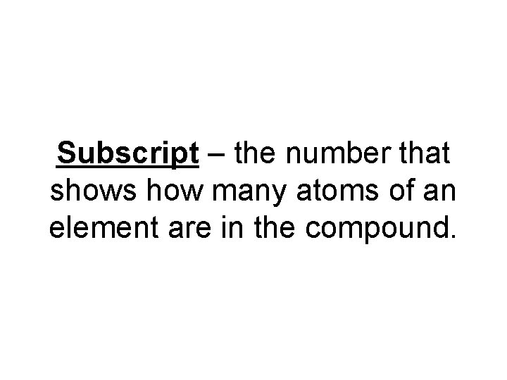 Subscript – the number that shows how many atoms of an element are in