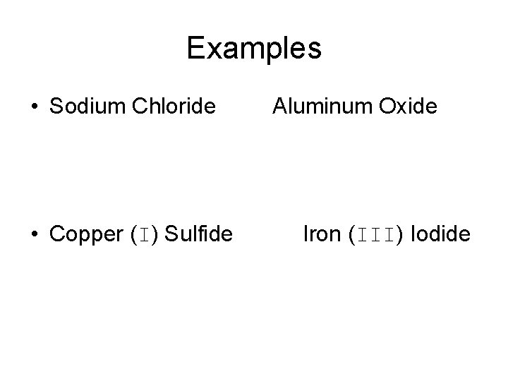 Examples • Sodium Chloride • Copper (I) Sulfide Aluminum Oxide Iron (III) Iodide 