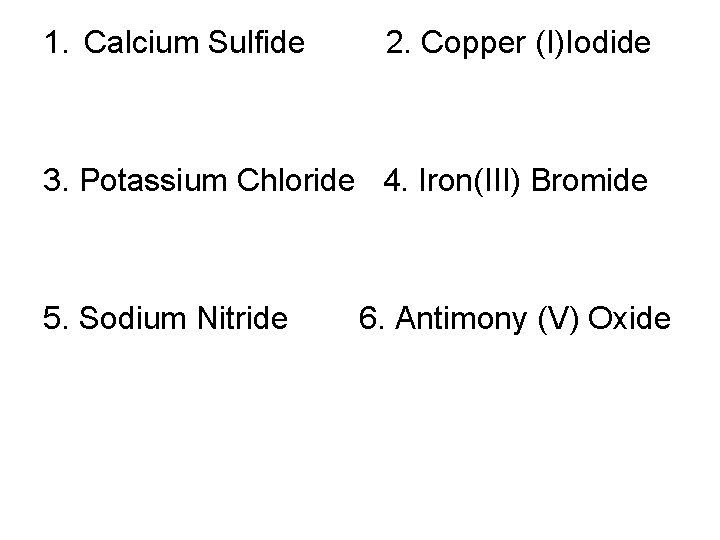 1. Calcium Sulfide 2. Copper (I)Iodide 3. Potassium Chloride 4. Iron(III) Bromide 5. Sodium