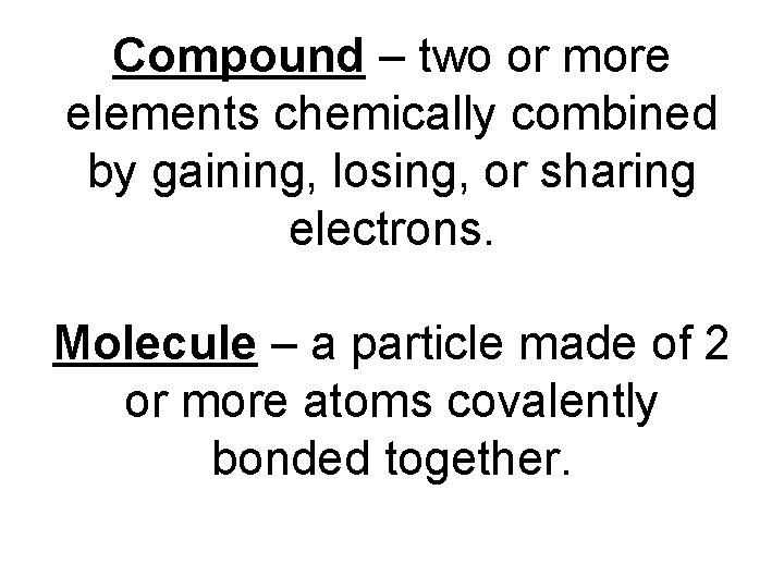 Compound – two or more elements chemically combined by gaining, losing, or sharing electrons.